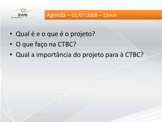 Agenda – 01/07/2009 – 15min Qual é e o que é o projeto? O quefaçona CTBC? Qual a importância do projeto para à CTBC? 