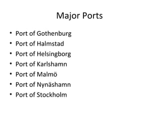 Major Ports
•   Port of Gothenburg
•   Port of Halmstad
•   Port of Helsingborg
•   Port of Karlshamn
•   Port of Malmö
•   Port of Nynäshamn
•   Port of Stockholm
 