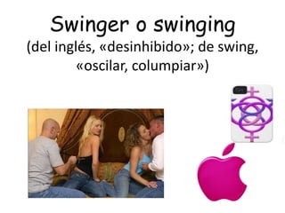 Swinger o swinging
(del inglés, «desinhibido»; de swing,
«oscilar, columpiar»)
 