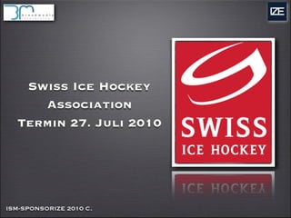 Swiss Ice Hockey
     Association
  Termin 27. Juli 2010




ISM-SPONSORIZE 2010 C.
 