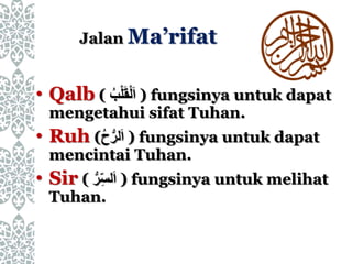 Jalan Ma’rifat
• Qalb ( ُ‫ب‬ْ‫ل‬َ‫ق‬ْ‫ل‬َ‫ا‬ ) fungsinya untuk dapat
mengetahui sifat Tuhan.
• Ruh (ُ‫ح‬ُّ‫لر‬َ‫ا‬ ) fungsinya untuk dapat
mencintai Tuhan.
• Sir ( ُُّ‫ر‬ِّ‫لس‬َ‫ا‬ ) fungsinya untuk melihat
Tuhan.
 