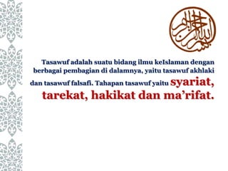 Tasawuf adalah suatu bidang ilmu keIslaman dengan
berbagai pembagian di dalamnya, yaitu tasawuf akhlaki
dan tasawuf falsafi. Tahapan tasawuf yaitu syariat,
tarekat, hakikat dan ma’rifat.
 