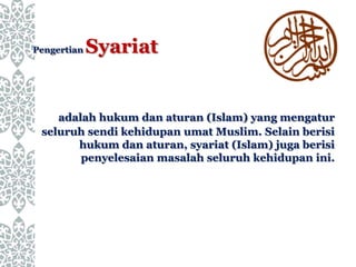 Pengertian Syariat
adalah hukum dan aturan (Islam) yang mengatur
seluruh sendi kehidupan umat Muslim. Selain berisi
hukum dan aturan, syariat (Islam) juga berisi
penyelesaian masalah seluruh kehidupan ini.
 