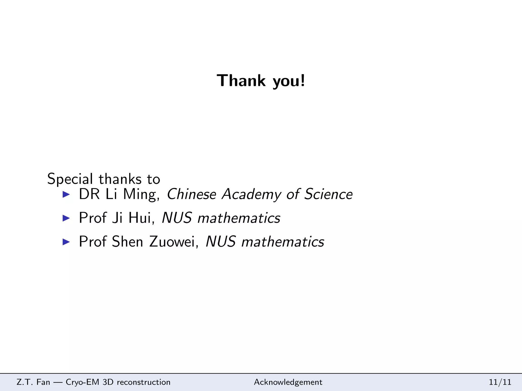 Thank you!

Special thanks to
DR Li Ming, Chinese Academy of Science
Prof Ji Hui, NUS mathematics
Prof Shen Zuowei, NUS mathematics

Z.T. Fan — Cryo-EM 3D reconstruction

Acknowledgement

11/11

 