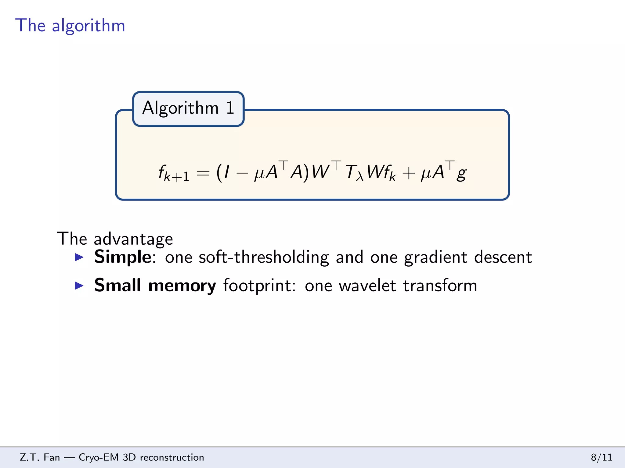 The algorithm

Algorithm 1
fk+1 = (I − µA A)W Tλ Wfk + µA g

The advantage
Simple: one soft-thresholding and one gradient descent
Small memory footprint: one wavelet transform

Z.T. Fan — Cryo-EM 3D reconstruction

8/11

 