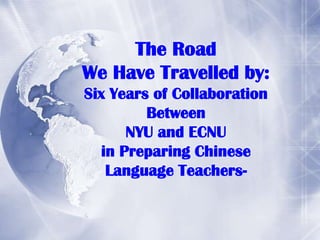 The Road
We Have Travelled by:
Six Years of Collaboration
         Between
      NYU and ECNU
  in Preparing Chinese
   Language Teachers-
 