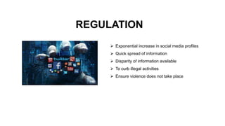 REGULATION
 Exponential increase in social media profiles
 Quick spread of information
 Disparity of information available
 To curb illegal activities
 Ensure violence does not take place
 