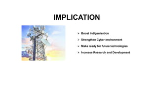 IMPLICATION
 Boost Indigenisation
 Strengthen Cyber environment
 Make ready for future technologies
 Increase Research and Development
 