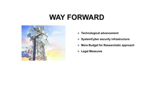 WAY FORWARD
 Technological advancement
 SystemCyber security infrastructure
 More Budget for Researchatic approach
 Legal Measures
 