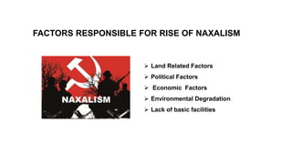 FACTORS RESPONSIBLE FOR RISE OF NAXALISM
 Land Related Factors
 Political Factors
 Economic Factors
 Environmental Degradation
 Lack of basic facilities
 