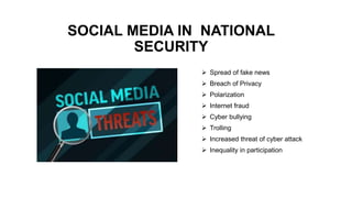 SOCIAL MEDIA IN NATIONAL
SECURITY
 Spread of fake news
 Breach of Privacy
 Polarization
 Internet fraud
 Cyber bullying
 Trolling
 Increased threat of cyber attack
 Inequality in participation
 