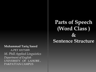 Parts of Speech
(Word Class )
&
Sentence Structure
Muhammad Tariq Saeed
A.PET 10171009
M. Phill Applied Linguistics
Department of English
UNIVERSITY OF LAHORE ,
PAKPATTAN CAMPUS
 