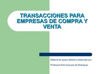 TRANSACCIONES PARA EMPRESAS DE COMPRA Y VENTA Material de apoyo didáctico elaborado por: Profesora Ruth Guevara de Rodríguez 