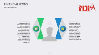 ESTATE PLANNING
7
FINANCIAL ICONS
Estate planning is the
process of anticipating
and arranging, during a
person's life, for the
management and
disposal of that
person's estate during
the person's life and at
and after death, while
minimizing gift,estate,
generation skipping
transfer, and income tax.
Estate planning is the
preparation of tasks that
serve to manage an
individual's asset base in
the event of their
incapacitation or death.
The planning includes
the bequest of assets to
heirs and the settlement
of estate taxes.
Most estate plans are
set up with the help of
an attorney experienced
in estate law.
 