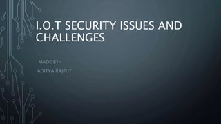 I.O.T SECURITY ISSUES AND
CHALLENGES
MADE BY-
ADITYA RAJPUT
 