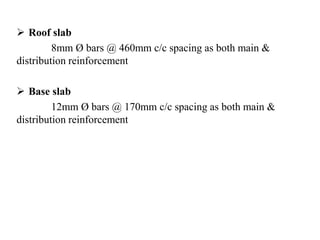  Roof slab
8mm Ø bars @ 460mm c/c spacing as both main &
distribution reinforcement
 Base slab
12mm Ø bars @ 170mm c/c spacing as both main &
distribution reinforcement
 