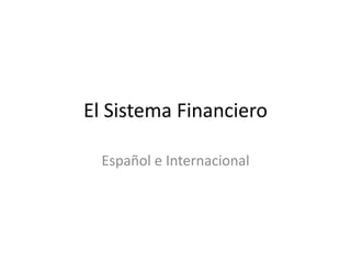 El Sistema Financiero
Español e Internacional
 
