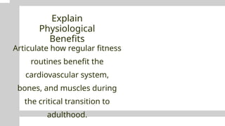Explain
Physiological
Benefits
Articulate how regular fitness
routines benefit the
cardiovascular system,
bones, and muscles during
the critical transition to
adulthood.
 