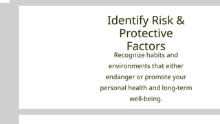Identify Risk &
Protective
Factors
Recognize habits and
environments that either
endanger or promote your
personal health and long-term
well-being.
 