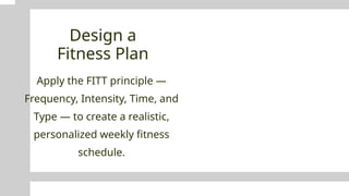 Design a
Fitness Plan
Apply the FITT principle —
Frequency, Intensity, Time, and
Type — to create a realistic,
personalized weekly fitness
schedule.
 
