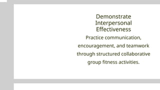 Demonstrate
Interpersonal
Effectiveness
Practice communication,
encouragement, and teamwork
through structured collaborative
group fitness activities.
 