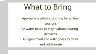 What to Bring
• Appropriate athletic clothing for all four
sessions
• A water bottle to stay hydrated during
activities
• An open mind and willingness to move
and collaborate
 
