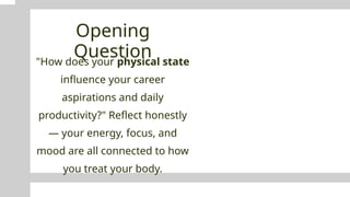 Opening
Question
"How does your physical state
influence your career
aspirations and daily
productivity?" Reflect honestly
— your energy, focus, and
mood are all connected to how
you treat your body.
 