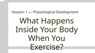 What Happens
Inside Your Body
When You
Exercise?
Session 1 — Physiological Development
 