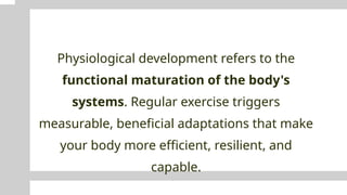 Physiological development refers to the
functional maturation of the body's
systems. Regular exercise triggers
measurable, beneficial adaptations that make
your body more efficient, resilient, and
capable.
 