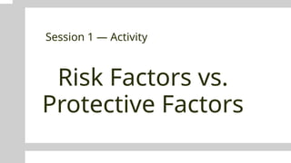 Risk Factors vs.
Protective Factors
Session 1 — Activity
 