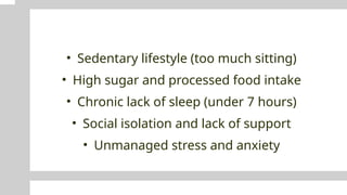 • Sedentary lifestyle (too much sitting)
• High sugar and processed food intake
• Chronic lack of sleep (under 7 hours)
• Social isolation and lack of support
• Unmanaged stress and anxiety
 