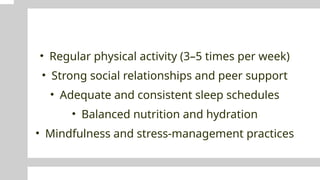 • Regular physical activity (3–5 times per week)
• Strong social relationships and peer support
• Adequate and consistent sleep schedules
• Balanced nutrition and hydration
• Mindfulness and stress-management practices
 