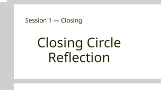 Closing Circle
Reflection
Session 1 — Closing
 