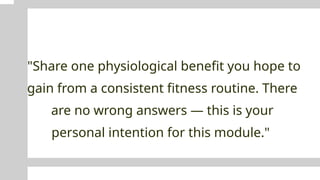 "Share one physiological benefit you hope to
gain from a consistent fitness routine. There
are no wrong answers — this is your
personal intention for this module."
 