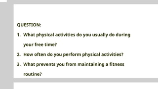 QUESTION:
1. What physical activities do you usually do during
your free time?
2. How often do you perform physical activities?
3. What prevents you from maintaining a fitness
routine?
 