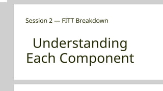 Understanding
Each Component
Session 2 — FITT Breakdown
 