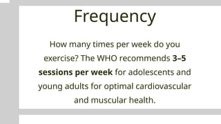 Frequency
How many times per week do you
exercise? The WHO recommends 3–5
sessions per week for adolescents and
young adults for optimal cardiovascular
and muscular health.
 