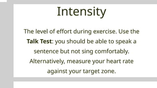 Intensity
The level of effort during exercise. Use the
Talk Test: you should be able to speak a
sentence but not sing comfortably.
Alternatively, measure your heart rate
against your target zone.
 