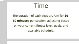 Time
The duration of each session. Aim for 30–
60 minutes per session, adjusting based
on your current fitness level, goals, and
available schedule.
 