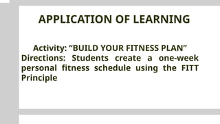 APPLICATION OF LEARNING
Activity: “BUILD YOUR FITNESS PLAN”
Directions: Students create a one-week
personal fitness schedule using the FITT
Principle
 
