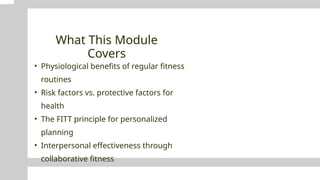 What This Module
Covers
• Physiological benefits of regular fitness
routines
• Risk factors vs. protective factors for
health
• The FITT principle for personalized
planning
• Interpersonal effectiveness through
collaborative fitness
 
