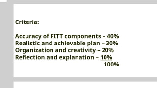 Criteria:
Accuracy of FITT components – 40%
Realistic and achievable plan – 30%
Organization and creativity – 20%
Reflection and explanation – 10%
100%
 