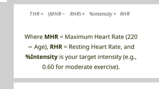 Where MHR = Maximum Heart Rate (220
Age),
− RHR = Resting Heart Rate, and
%Intensity is your target intensity (e.g.,
0.60 for moderate exercise).
 