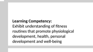 Learning Competency:
Exhibit understanding of fitness
routines that promote physiological
development, health, personal
development and well-being.
 