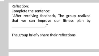 Reflection:
Complete the sentence:
“After receiving feedback, The group realized
that we can improve our fitness plan by
_________________.”
The group briefly share their reflections.
 