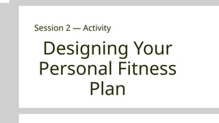 Designing Your
Personal Fitness
Plan
Session 2 — Activity
 
