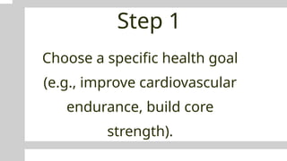 Step 1
Choose a specific health goal
(e.g., improve cardiovascular
endurance, build core
strength).
 