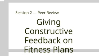 Giving
Constructive
Feedback on
Fitness Plans
Session 2 — Peer Review
 
