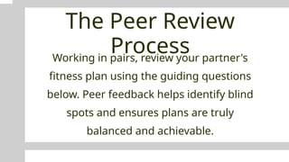 The Peer Review
Process
Working in pairs, review your partner's
fitness plan using the guiding questions
below. Peer feedback helps identify blind
spots and ensures plans are truly
balanced and achievable.
 