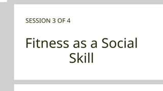Fitness as a Social
Skill
SESSION 3 OF 4
 